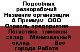 Подсобник-разнорабочий › Название организации ­ А-Премиум, ООО › Отрасль предприятия ­ Логистика, таможня, склад › Минимальный оклад ­ 25 000 - Все города Работа » Вакансии   . Адыгея респ.,Адыгейск г.